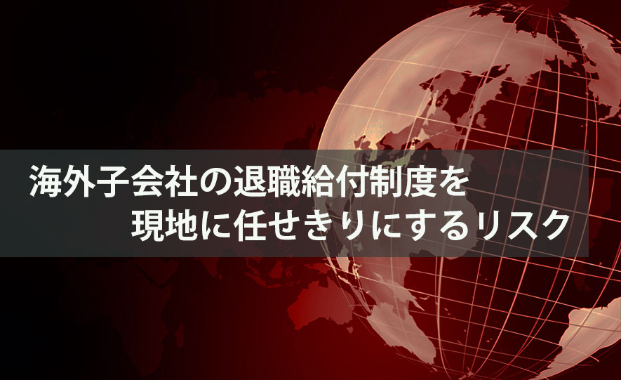 海外子会社の退職給付制度を現地に任せきりにするリスク