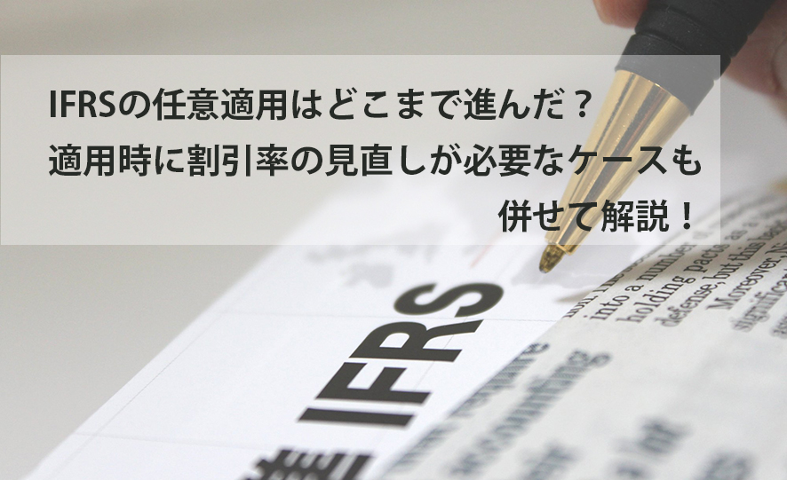 IFRSの任意適用はどこまで進んだ？適用時に割引率の見直しが必要なケースも併せて解説！