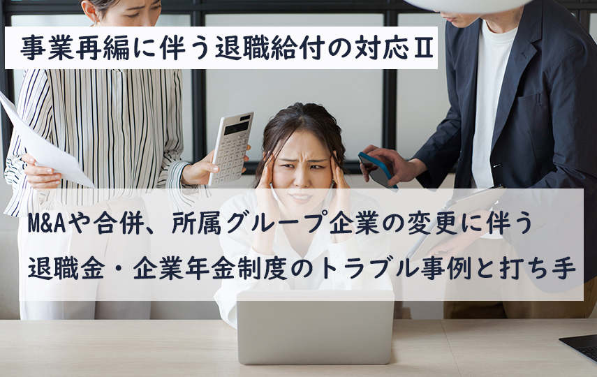 事業再編に伴う退職給付の対応Ⅱ『M&Aや合併、所属グループ企業の変更に伴う退職金・企業年金制度のトラブル事例と打ち手』