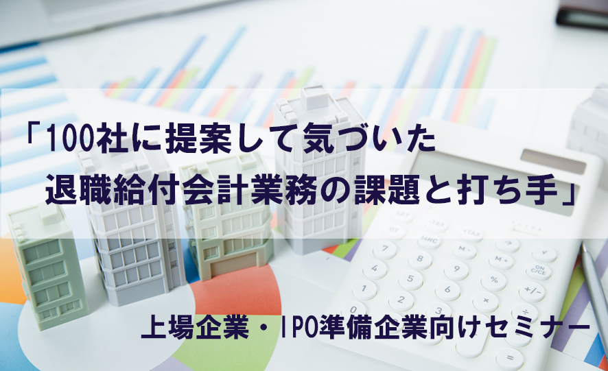 【9月13日(火)】上場企業・IPO準備企業向けセミナー「100社に提案して気付いた退職給付会計業務の課題と打ち手」(参加無料)