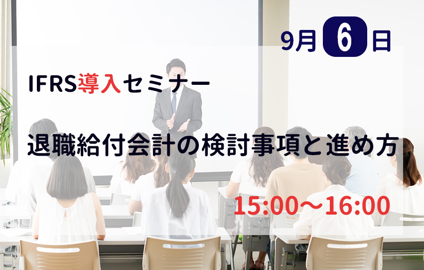 【第2回：9月6日(火)】IFRS導入セミナー「退職給付会計の検討事項と進め方」（参加無料）