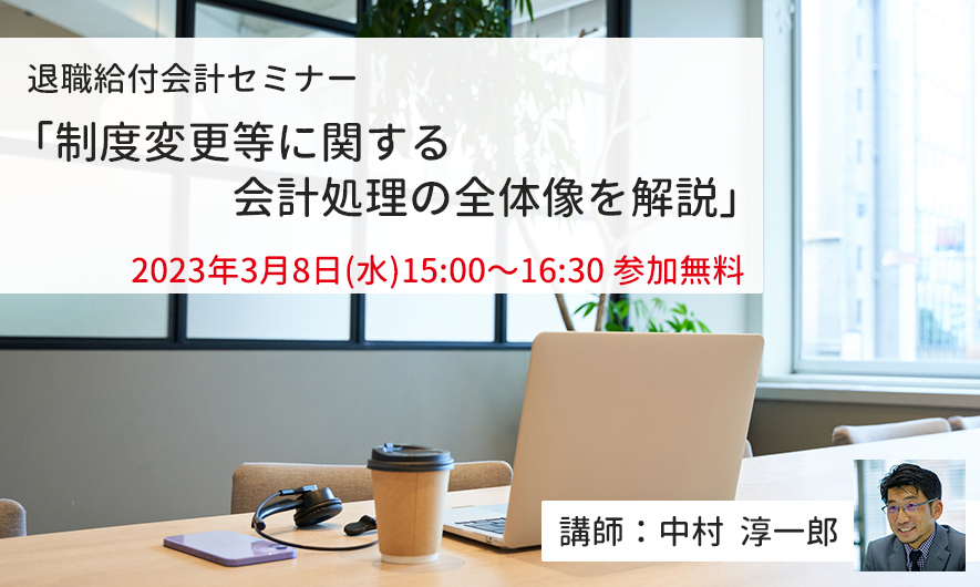 【3月8日(水)開催】退職給付会計セミナー「制度変更等に関する会計処理の全体像を解説」(参加無料)