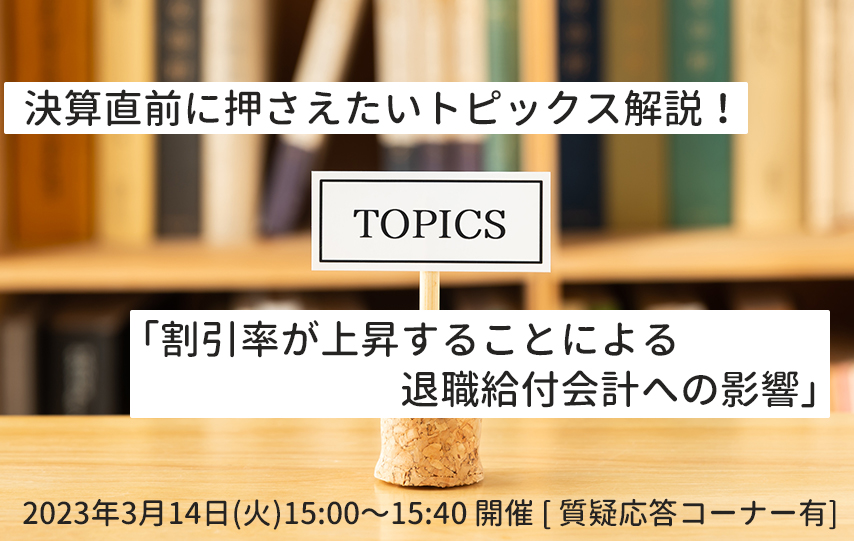 【3月14日(火)開催】決算直前に押さえたいトピックス解説！「割引率が上昇することによる退職給付会計への影響」(参加無料)