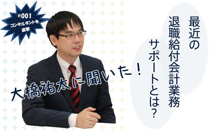 【コンサルタントを直撃！第1弾】大橋祐太に聞いた！最近の退職給付会計業務サポートとは？