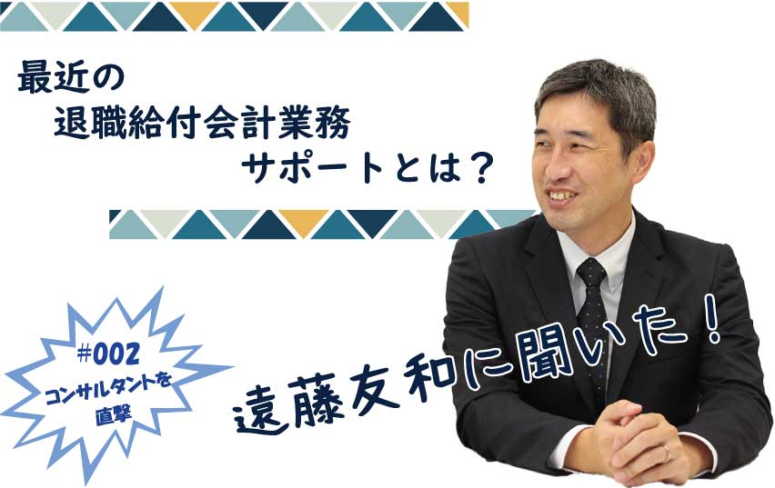 【コンサルタントを直撃！第2弾】遠藤友和に聞いた！最近の退職給付会計業務サポートとは？