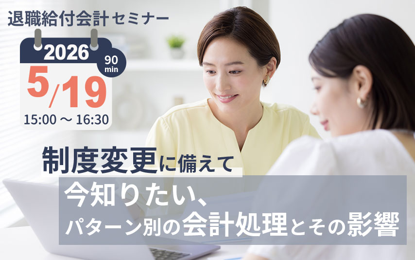 【2026年5月19日(火)開催】「制度変更に備えて今知りたい、パターン別の会計処理とその影響」(参加無料)